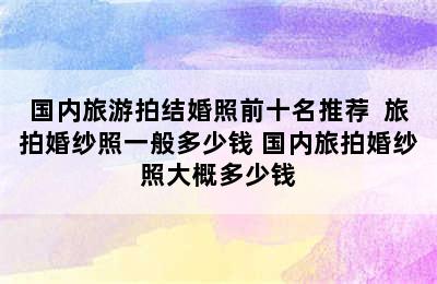 国内旅游拍结婚照前十名推荐  旅拍婚纱照一般多少钱 国内旅拍婚纱照大概多少钱